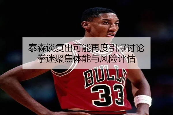 泰森谈复出可能再度引爆讨论 拳迷聚焦体能与风险评估